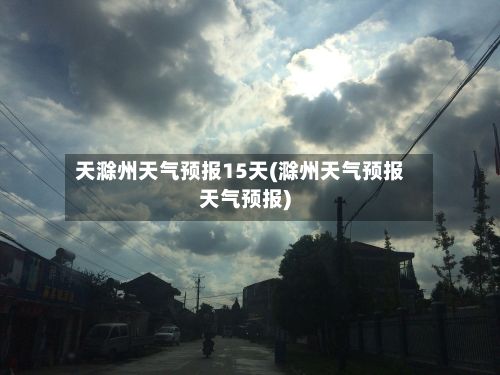 天滁州天气预报15天(滁州天气预报天气预报)-第2张图片