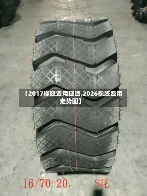 【2017橡胶费用现货,2026橡胶费用走势图】