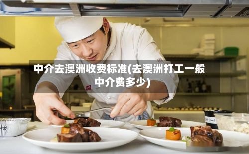 中介去澳洲收费标准(去澳洲打工一般中介费多少)-第3张图片