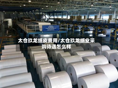 太仓玖龙纸皮费用/太仓玖龙纸业采购待遇怎么样-第2张图片