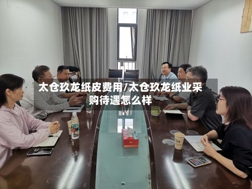 太仓玖龙纸皮费用/太仓玖龙纸业采购待遇怎么样