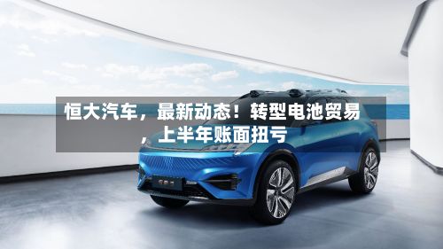 恒大汽车，最新动态！转型电池贸易	，上半年账面扭亏-第2张图片