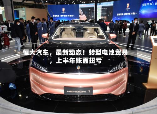 恒大汽车	，最新动态！转型电池贸易，上半年账面扭亏-第1张图片