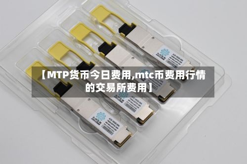 【MTP货币今日费用,mtc币费用行情的交易所费用】
