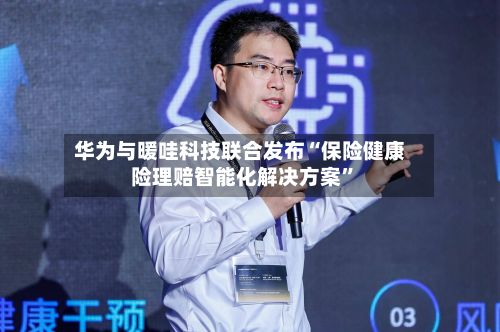 华为与暖哇科技联合发布“保险健康险理赔智能化解决方案”-第2张图片