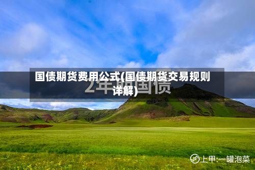 国债期货费用公式(国债期货交易规则详解)-第2张图片