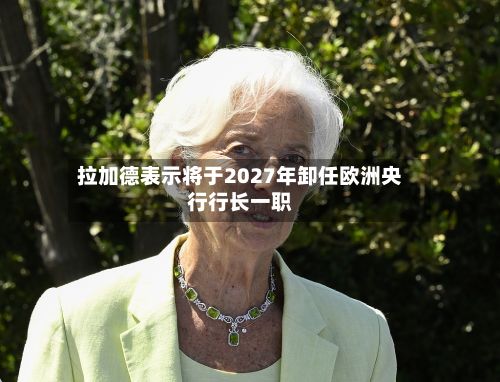 拉加德表示将于2027年卸任欧洲央行行长一职