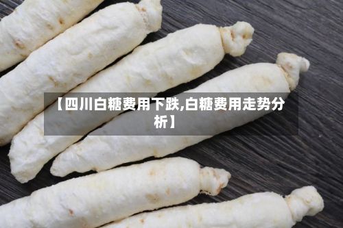 【四川白糖费用下跌,白糖费用走势分析】