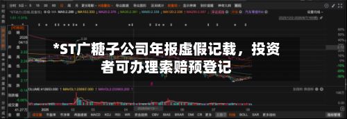 *ST广糖子公司年报虚假记载，投资者可办理索赔预登记-第2张图片