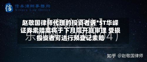 赵敬国律师代理的投资者诉*ST华嵘证券索赔案将于下月院开庭审理 受损投资者可进行预登记索赔