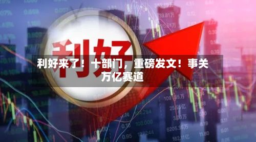 利好来了！十部门，重磅发文！事关万亿赛道-第2张图片
