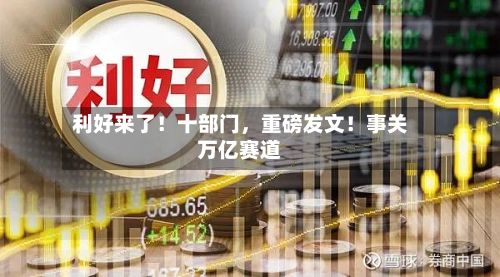 利好来了！十部门，重磅发文！事关万亿赛道
