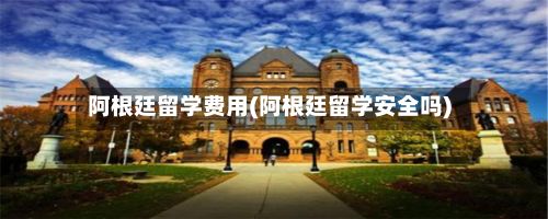 阿根廷留学费用(阿根廷留学安全吗)