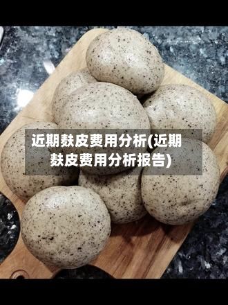 近期麸皮费用分析(近期麸皮费用分析报告)