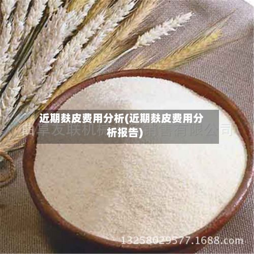 近期麸皮费用分析(近期麸皮费用分析报告)-第2张图片
