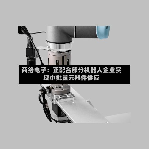 商络电子：正配合部分机器人企业实现小批量元器件供应-第2张图片