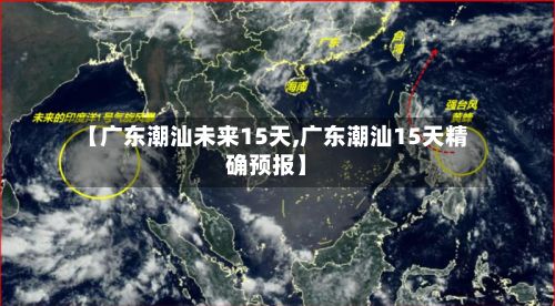 【广东潮汕未来15天,广东潮汕15天精确预报】