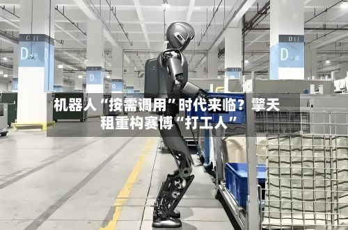 机器人“按需调用”时代来临？擎天租重构赛博“打工人”