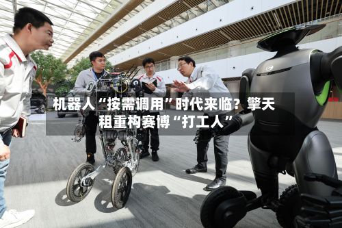 机器人“按需调用	”时代来临？擎天租重构赛博“打工人”-第2张图片