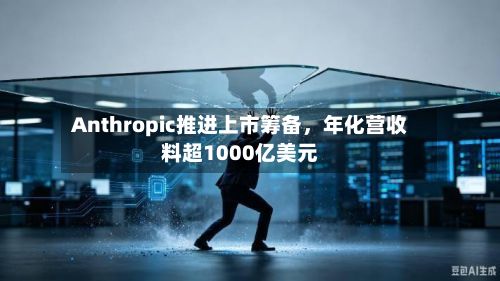 Anthropic推进上市筹备	，年化营收料超1000亿美元-第2张图片