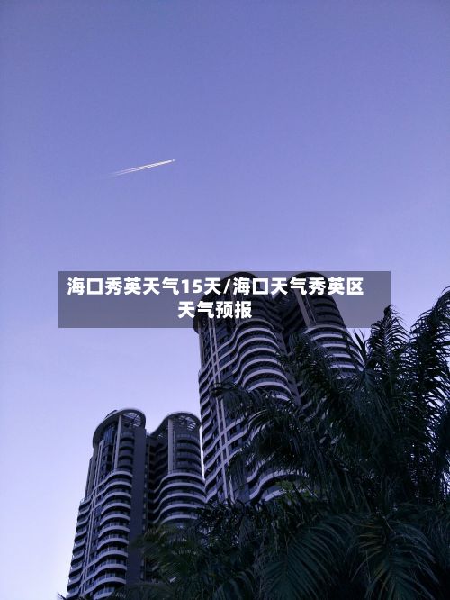 海口秀英天气15天/海口天气秀英区天气预报-第3张图片