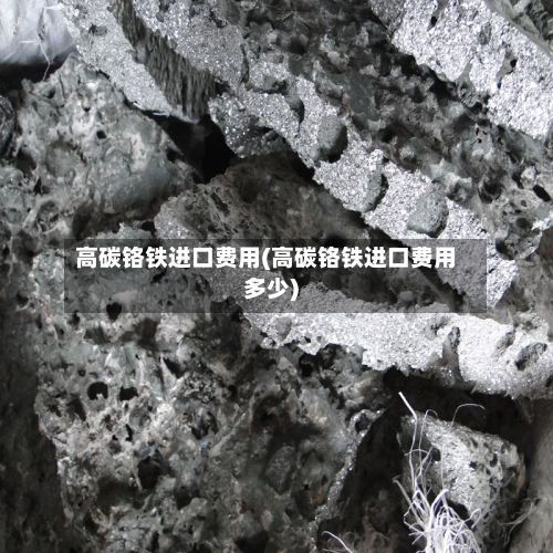 高碳铬铁进口费用(高碳铬铁进口费用多少)-第2张图片