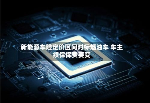 新能源车险定价区间对标燃油车 车主续保保费要变