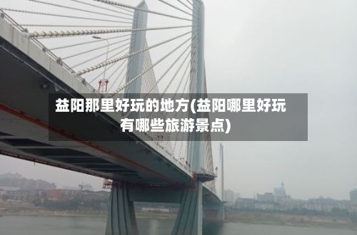 益阳那里好玩的地方(益阳哪里好玩有哪些旅游景点)-第2张图片