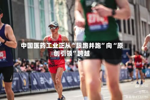 中国医药工业正从“跟跑并跑”向“原创引领”跨越-第2张图片