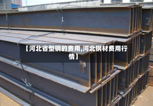 【河北省型钢的费用,河北钢材费用行情】-第2张图片