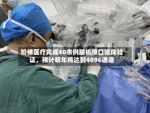 阶梯医疗完成40余例脑机接口临床验证	，预计明年将达到4096通道-第3张图片