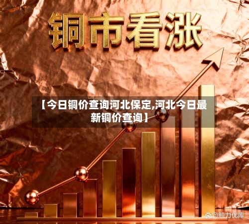 【今日铜价查询河北保定,河北今日最新铜价查询】