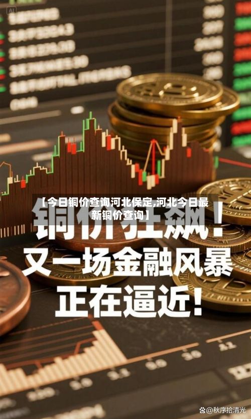 【今日铜价查询河北保定,河北今日最新铜价查询】-第3张图片