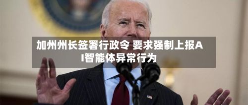 加州州长签署行政令 要求强制上报AI智能体异常行为