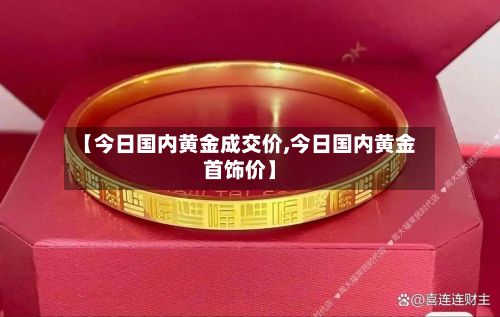 【今日国内黄金成交价,今日国内黄金首饰价】-第3张图片