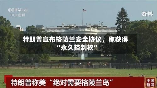 特朗普宣布格陵兰安全协议	，称获得“永久控制权”-第1张图片