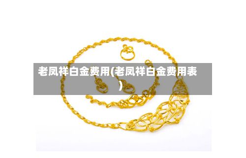 老凤祥白金费用(老凤祥白金费用表)