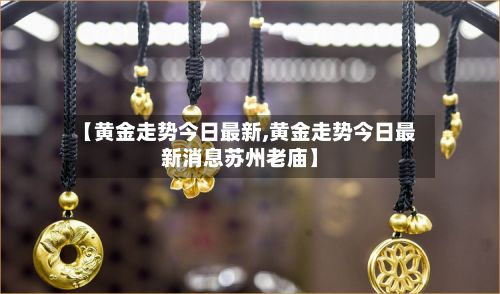 【黄金走势今日最新,黄金走势今日最新消息苏州老庙】
