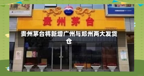 贵州茅台将新增广州与郑州两大发货仓-第2张图片