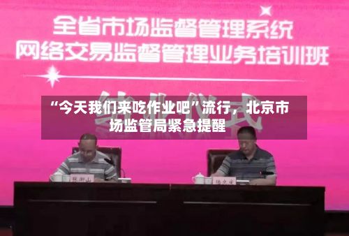 “今天我们来吃作业吧”流行，北京市场监管局紧急提醒-第2张图片