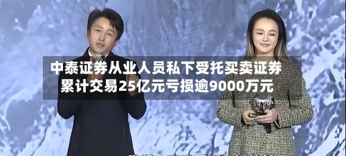 中泰证券从业人员私下受托买卖证券 累计交易25亿元亏损逾9000万元