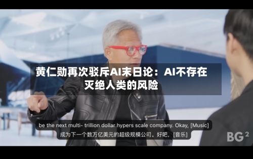 黄仁勋再次驳斥AI末日论：AI不存在灭绝人类的风险