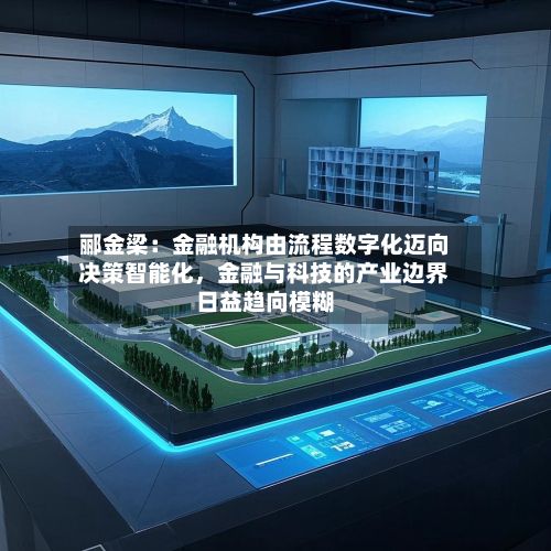 郦金梁：金融机构由流程数字化迈向决策智能化，金融与科技的产业边界日益趋向模糊-第2张图片