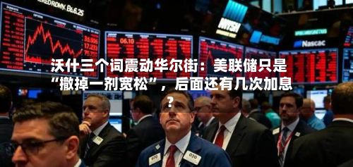 沃什三个词震动华尔街：美联储只是“撤掉一剂宽松”，后面还有几次加息？-第3张图片