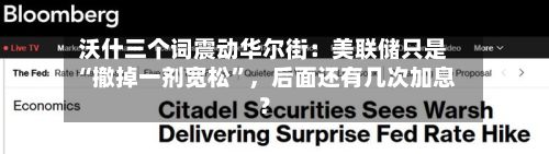 沃什三个词震动华尔街：美联储只是“撤掉一剂宽松”，后面还有几次加息？-第2张图片