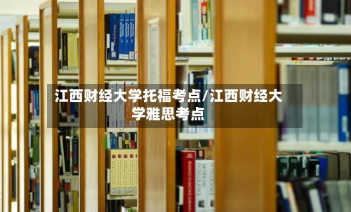江西财经大学托福考点/江西财经大学雅思考点-第2张图片