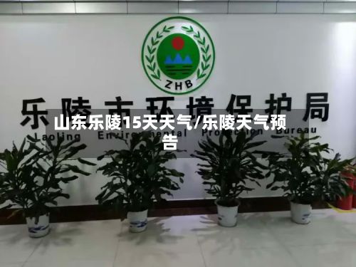 山东乐陵15天天气/乐陵天气预告-第2张图片