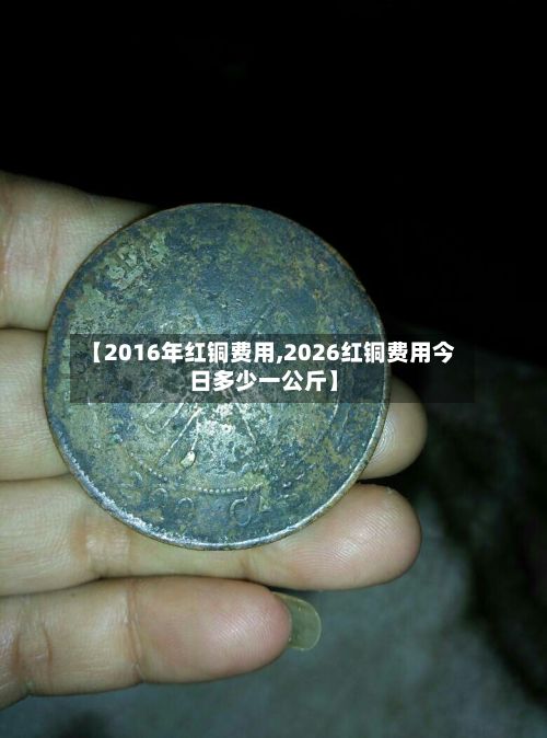 【2016年红铜费用,2026红铜费用今日多少一公斤】
