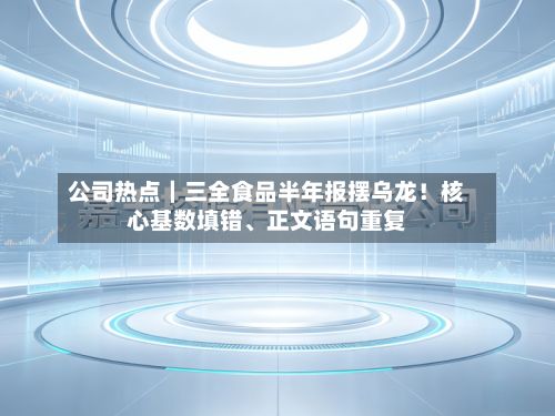 公司热点｜三全食品半年报摆乌龙！核心基数填错、正文语句重复-第2张图片