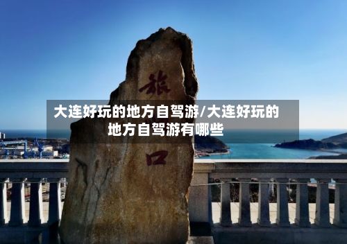 大连好玩的地方自驾游/大连好玩的地方自驾游有哪些